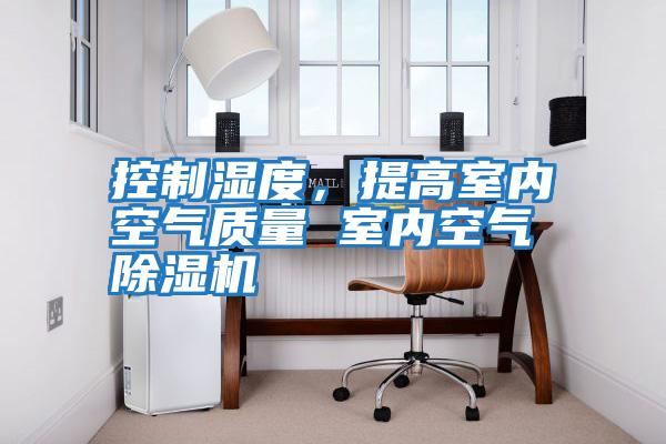 控制濕度,提高室內空氣質量 室內空氣除濕機