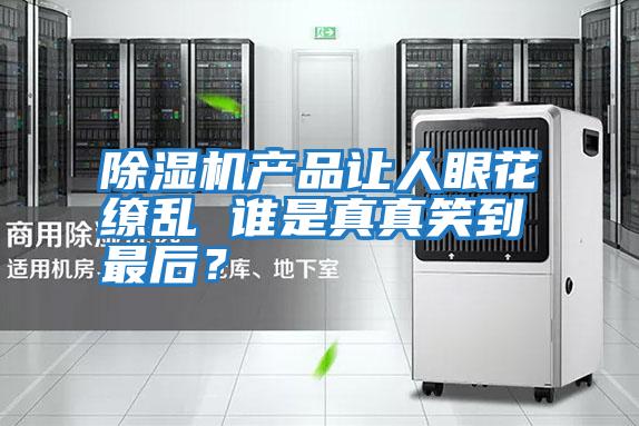 除濕機(jī)產(chǎn)品讓人眼花繚亂 誰是真真笑到最后?