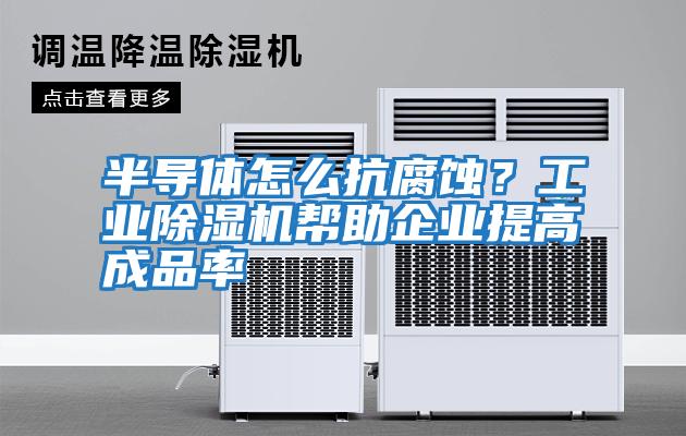 半導(dǎo)體怎么抗腐蝕?工業(yè)除濕機幫助企業(yè)提高成品率