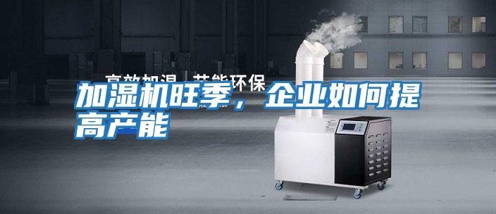 加濕機旺季,企業如何提高產能