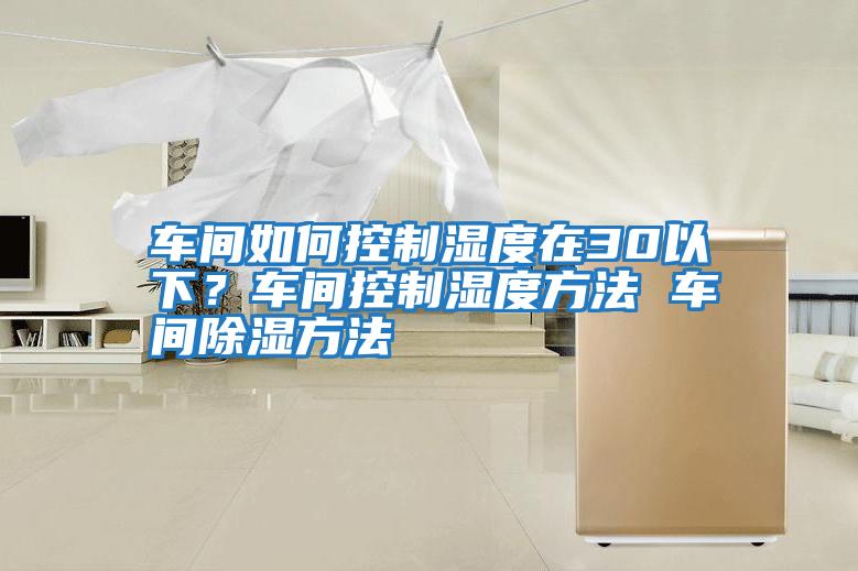 車間如何控制濕度在30以下？車間控制濕度方法 車間除濕方法