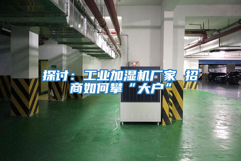 探討:工業加濕機廠家 招商如何攀“大戶”