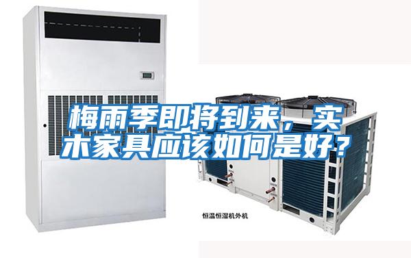 梅雨季即將到來，實(shí)木家具應(yīng)該如何是好？