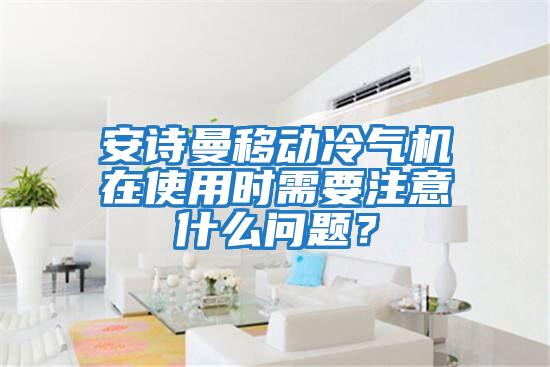 安詩曼移動冷氣機在使用時需要注意什么問題？
