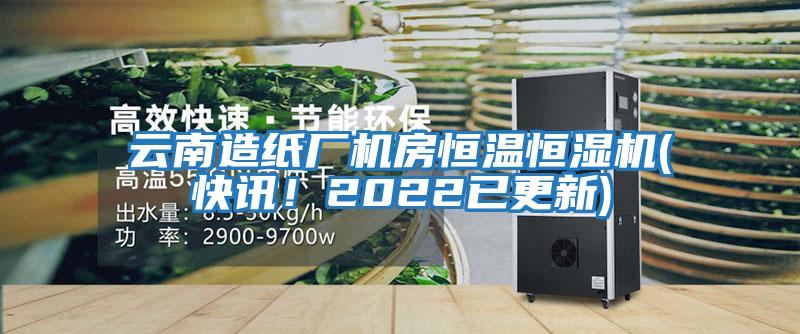 云南造紙廠機(jī)房恒溫恒濕機(jī)(快訊！2022已更新)