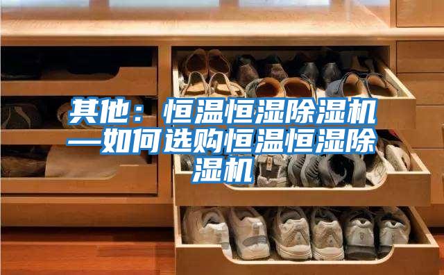 其他:恒溫恒濕除濕機—如何選購恒溫恒濕除濕機