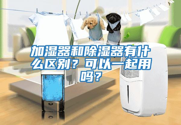 加濕器和除濕器有什么區別？可以一起用嗎？