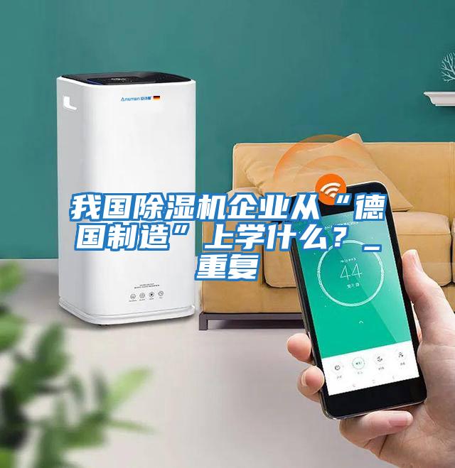 我國除濕機企業從“德國制造”上學什么?_重復