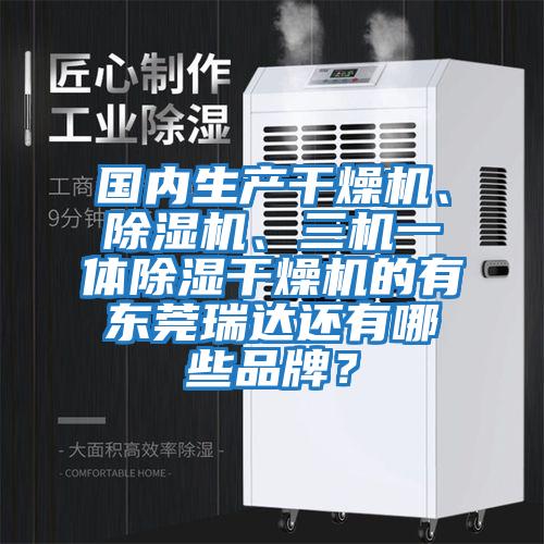 國內(nèi)生產(chǎn)干燥機、除濕機、三機一體除濕干燥機的有東莞瑞達還有哪些品牌?