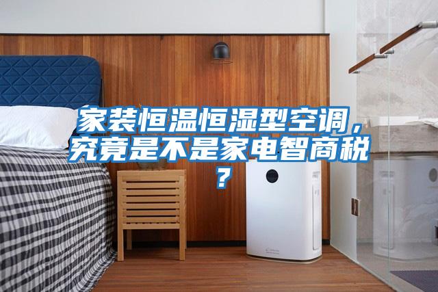 家裝恒溫恒濕型空調(diào)，究竟是不是家電智商稅？