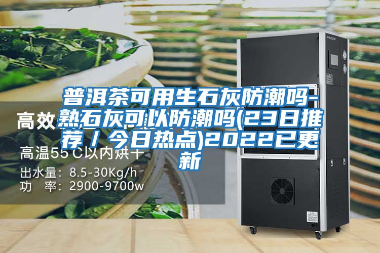 普洱茶可用生石灰防潮嗎-熟石灰可以防潮嗎(23日推薦/今日熱點(diǎn))2022已更新