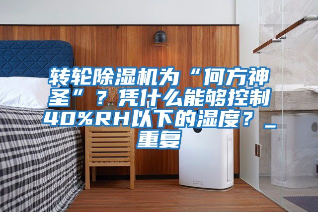 轉(zhuǎn)輪除濕機為“何方神圣”？憑什么能夠控制40%RH以下的濕度？_重復