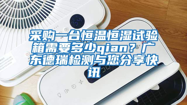采購一臺恒溫恒濕試驗箱需要多少qian？廣東德瑞檢測與您分享快訊